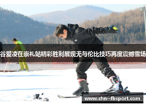 谷爱凌在崇礼站精彩胜利展现无与伦比技巧再度震撼雪场
