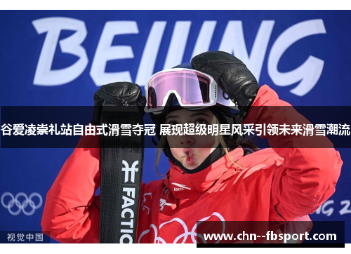谷爱凌崇礼站自由式滑雪夺冠 展现超级明星风采引领未来滑雪潮流