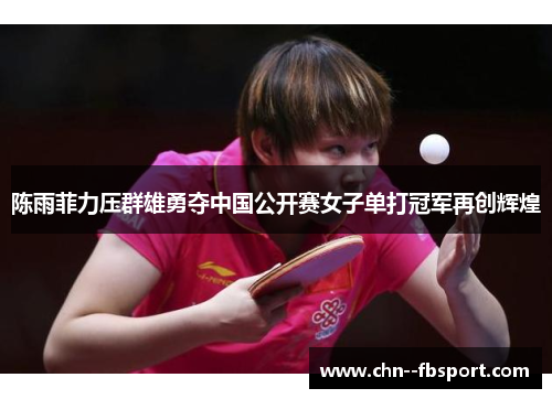 陈雨菲力压群雄勇夺中国公开赛女子单打冠军再创辉煌