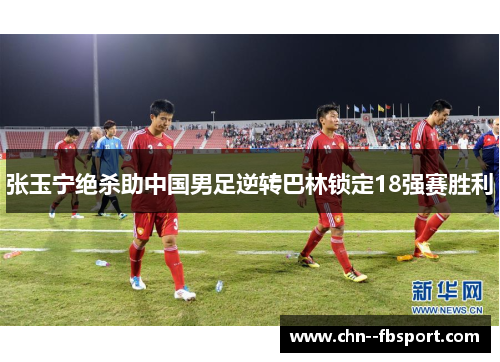 张玉宁绝杀助中国男足逆转巴林锁定18强赛胜利