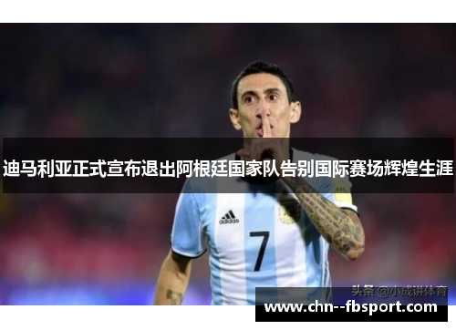 迪马利亚正式宣布退出阿根廷国家队告别国际赛场辉煌生涯
