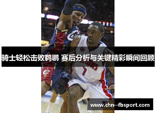 骑士轻松击败鹈鹕 赛后分析与关键精彩瞬间回顾