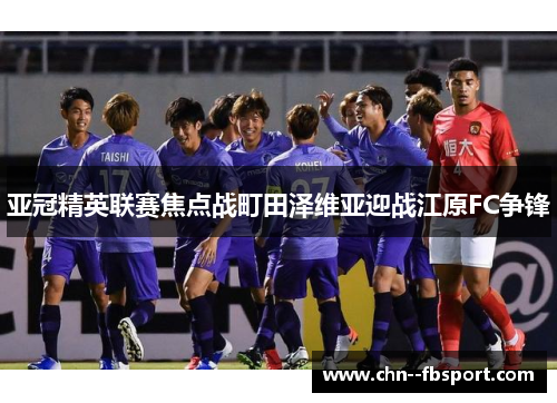 亚冠精英联赛焦点战町田泽维亚迎战江原FC争锋