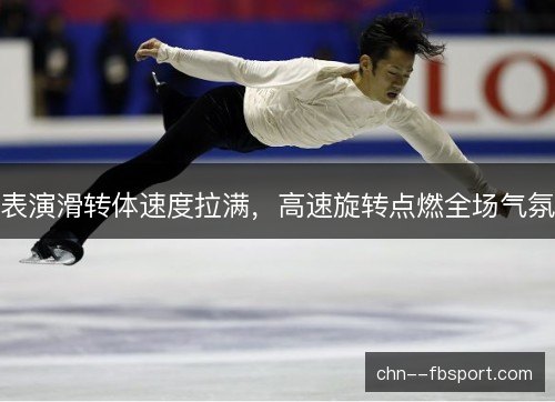 表演滑转体速度拉满，高速旋转点燃全场气氛
